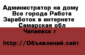 Администратор на дому  - Все города Работа » Заработок в интернете   . Самарская обл.,Чапаевск г.